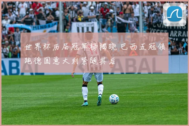 世界杯历届冠军榜揭晓 巴西五冠领跑德国意大利紧随其后