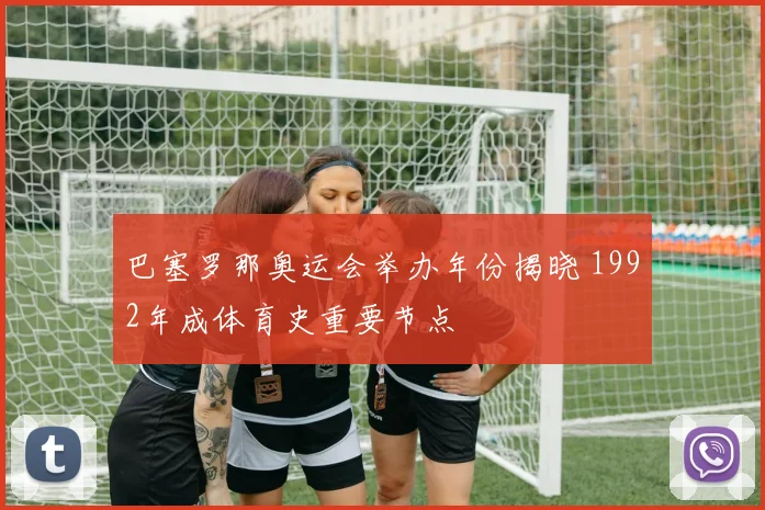 巴塞罗那奥运会举办年份揭晓 1992年成体育史重要节点