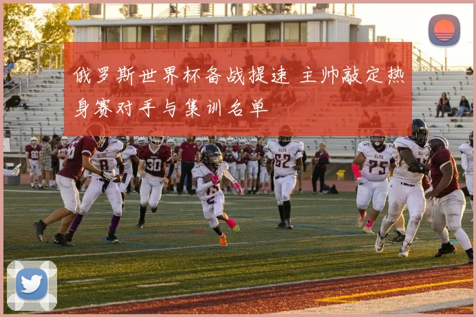 俄罗斯世界杯备战提速 主帅敲定热身赛对手与集训名单