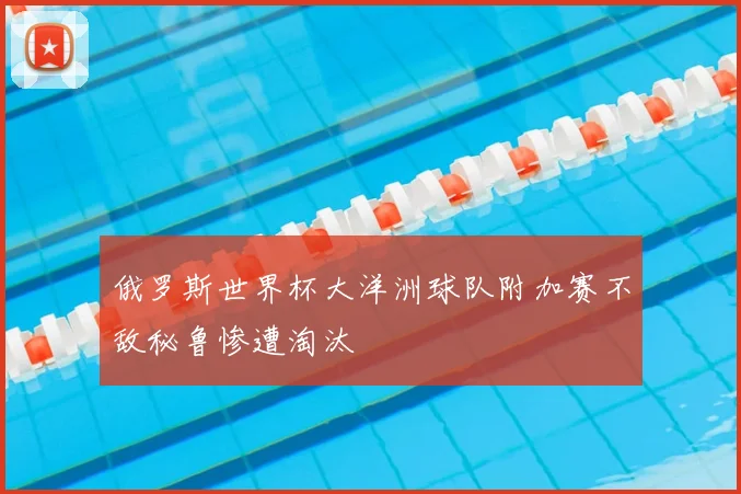 俄罗斯世界杯大洋洲球队附加赛不敌秘鲁惨遭淘汰