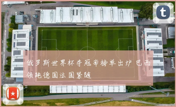 俄罗斯世界杯夺冠率榜单出炉 巴西领跑德国法国紧随