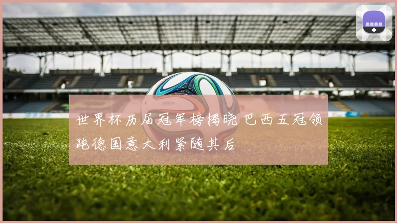 世界杯历届冠军榜揭晓 巴西五冠领跑德国意大利紧随其后