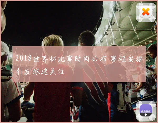 2018世界杯比赛时间公布 赛程安排引发球迷关注