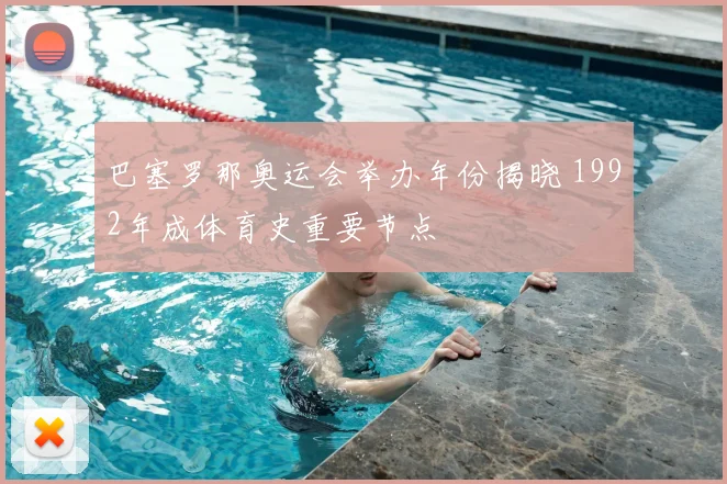 巴塞罗那奥运会举办年份揭晓 1992年成体育史重要节点
