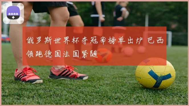 俄罗斯世界杯夺冠率榜单出炉 巴西领跑德国法国紧随