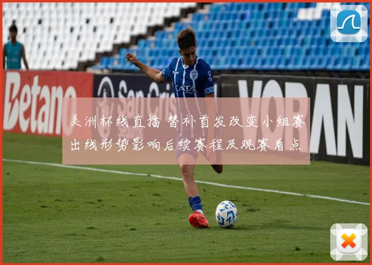 美洲杯线直播 替补首发改变小组赛出线形势影响后续赛程及观赛看点