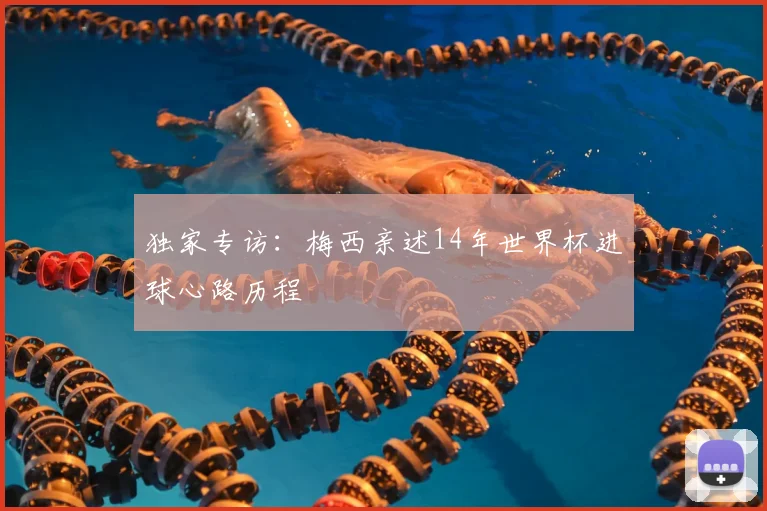 独家专访:梅西亲述14年世界杯进球心路历程