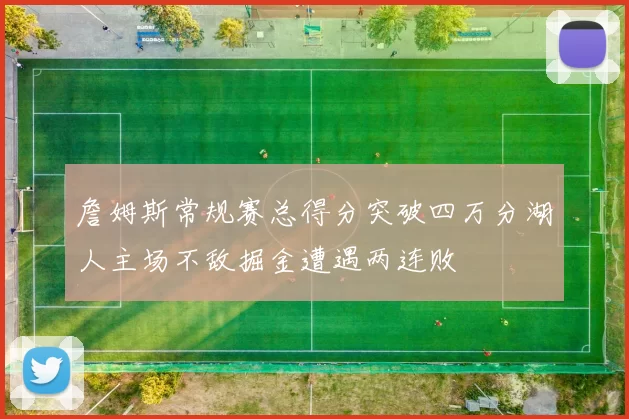 詹姆斯常规赛总得分突破四万分湖人主场不敌掘金遭遇两连败