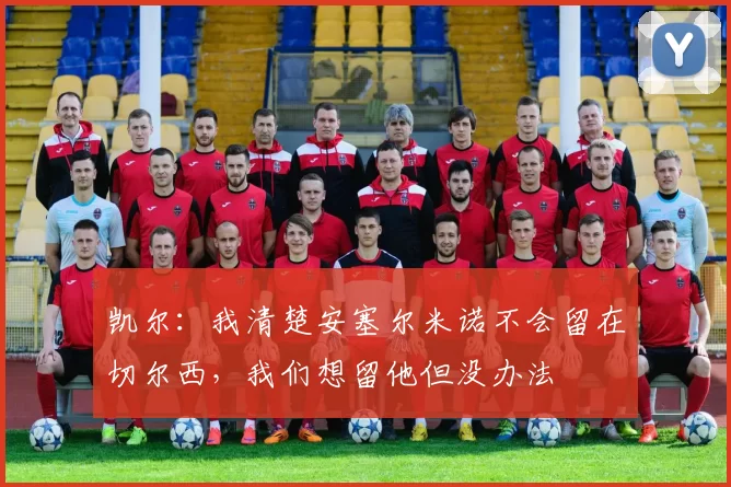 凯尔：我清楚安塞尔米诺不会留在切尔西，我们想留他但没办法