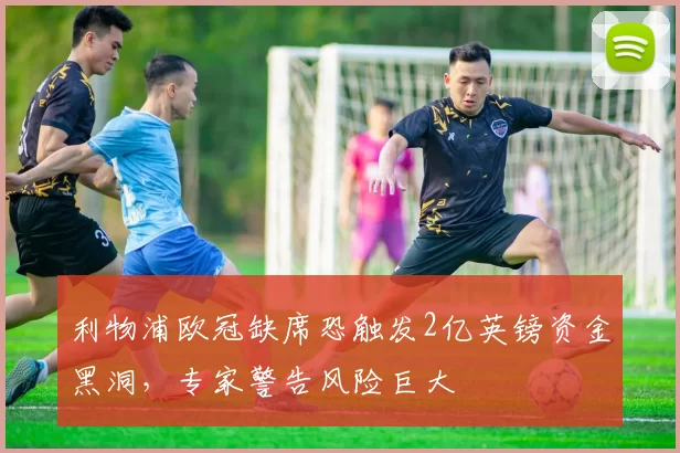 利物浦欧冠缺席恐触发2亿英镑资金黑洞，专家警告风险巨大