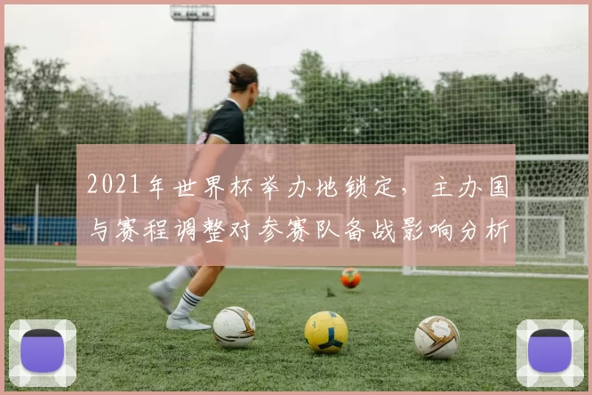 2021年世界杯举办地锁定，主办国与赛程调整对参赛队备战影响分析