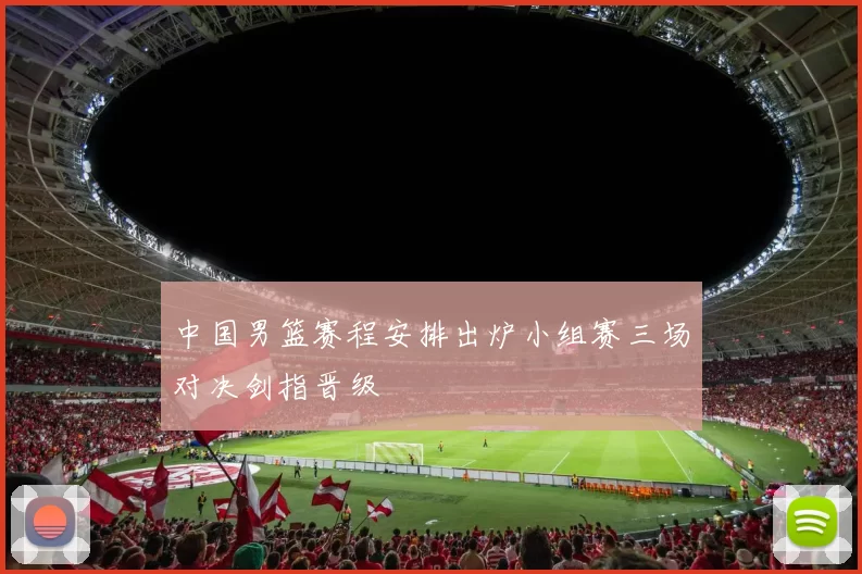 中国男篮赛程安排出炉小组赛三场对决剑指晋级