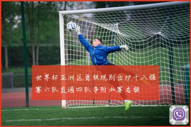 世界杯亚洲区晋级规则出炉十八强赛六队直通四队争附加赛名额