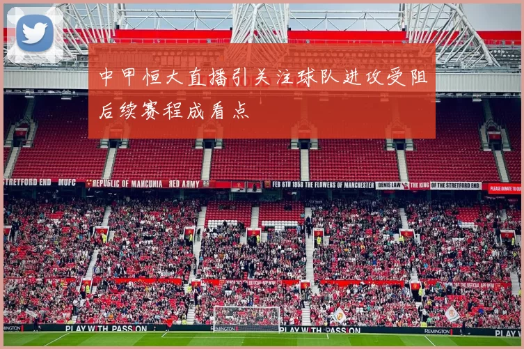 中甲恒大直播引关注球队进攻受阻后续赛程成看点