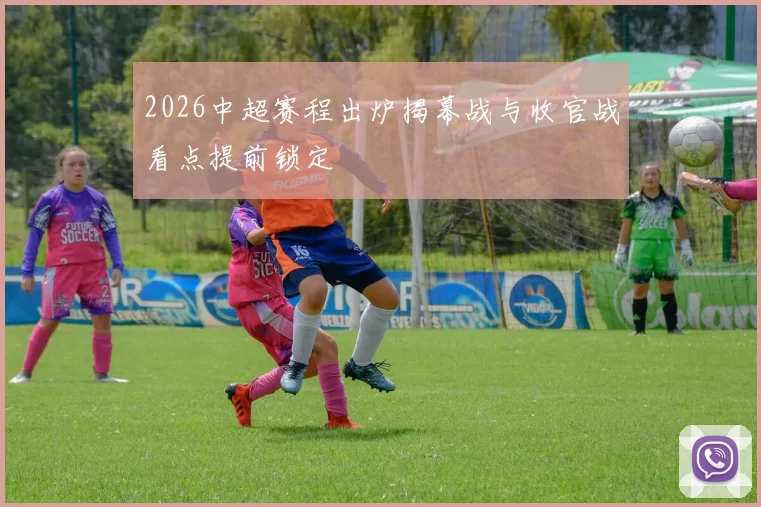 2026中超赛程出炉揭幕战与收官战看点提前锁定