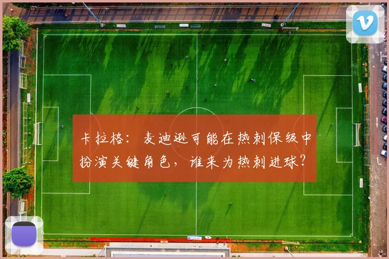 卡拉格：麦迪逊可能在热刺保级中扮演关键角色，谁来为热刺进球？