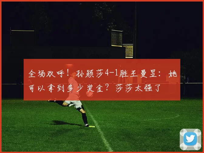 全场欢呼！孙颖莎4-1胜王曼昱：她可以拿到多少奖金？莎莎太强了