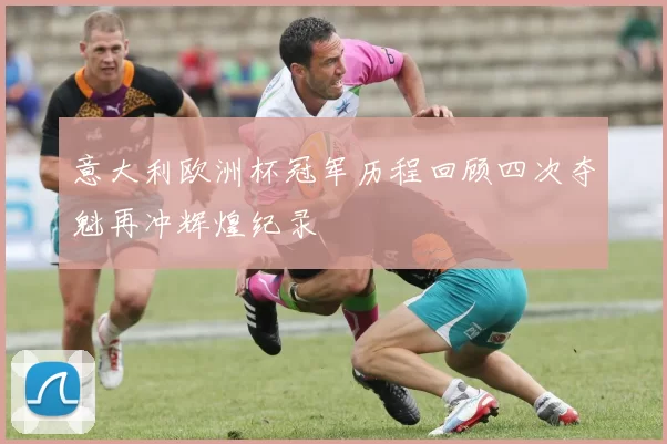 意大利欧洲杯冠军历程回顾四次夺魁再冲辉煌纪录