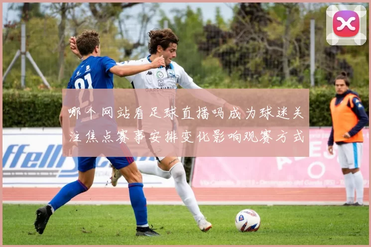 哪个网站看足球直播吗成为球迷关注焦点赛事安排变化影响观赛方式