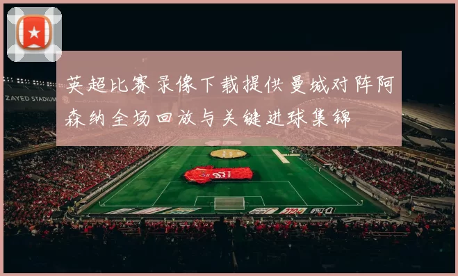 英超比赛录像下载提供曼城对阵阿森纳全场回放与关键进球集锦