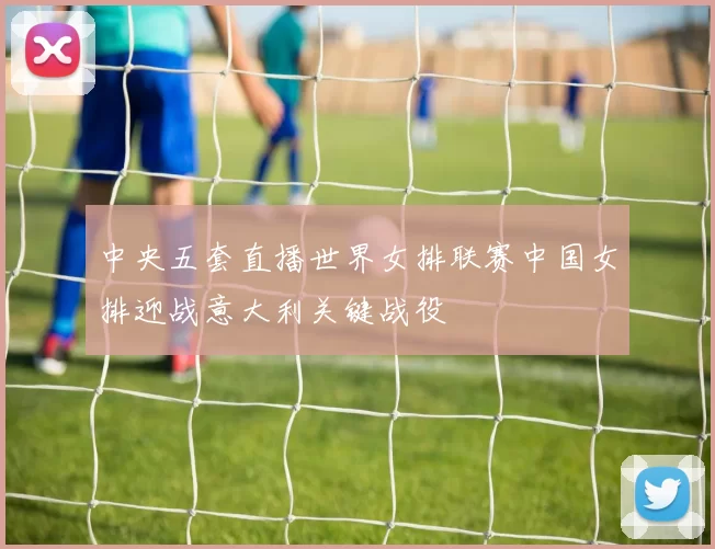 中央五套直播世界女排联赛中国女排迎战意大利关键战役