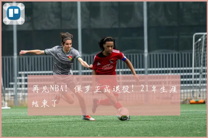 再见NBA！保罗正式退役！21年生涯结束了