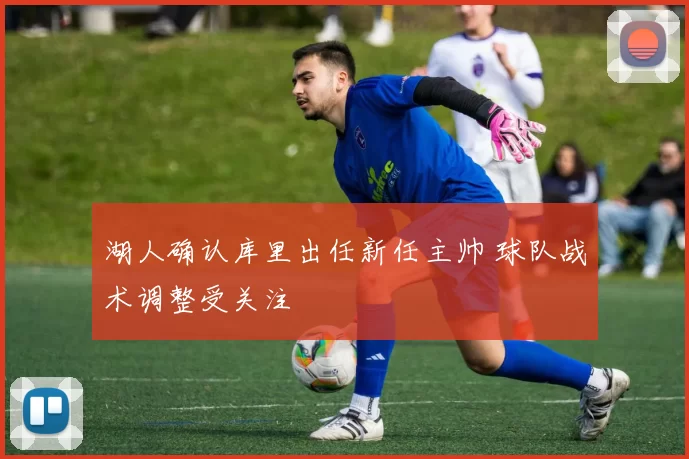 湖人确认库里出任新任主帅 球队战术调整受关注