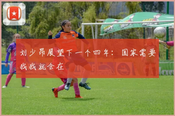 刘少昂展望下一个四年：国家需要我我就会在