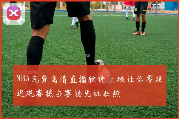 NBA免费高清直播软件上线让你零延迟观赛稳占赛场先机狂热