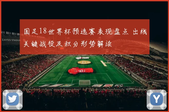 国足18世界杯预选赛表现盘点 出线关键战役及积分形势解读