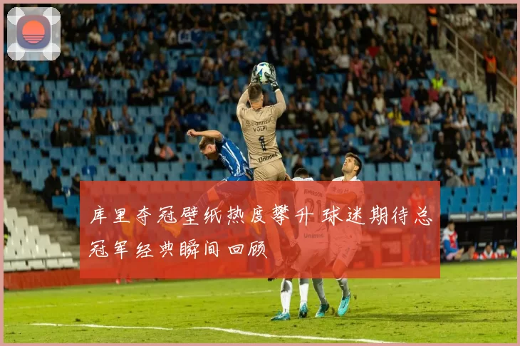 库里夺冠壁纸热度攀升 球迷期待总冠军经典瞬间回顾