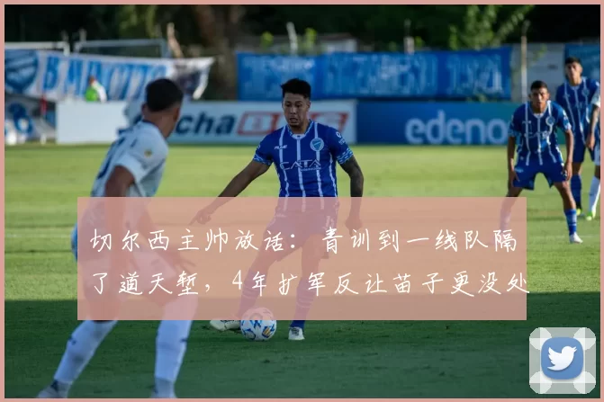 切尔西主帅放话：青训到一线队隔了道天堑，4年扩军反让苗子更没处练