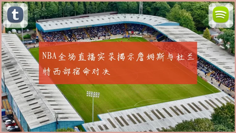 NBA全场直播实录揭示詹姆斯与杜兰特西部宿命对决