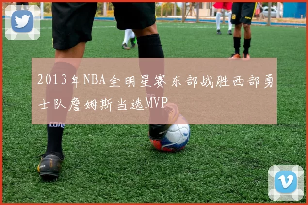 2013年NBA全明星赛东部战胜西部勇士队詹姆斯当选MVP