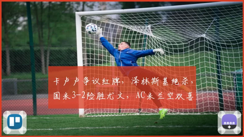 卡卢卢争议红牌，泽林斯基绝杀，国米3-2险胜尤文，AC米兰空欢喜