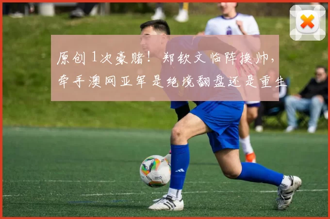 原创 1次豪赌！郑钦文临阵换帅，牵手澳网亚军是绝境翻盘还是重生？