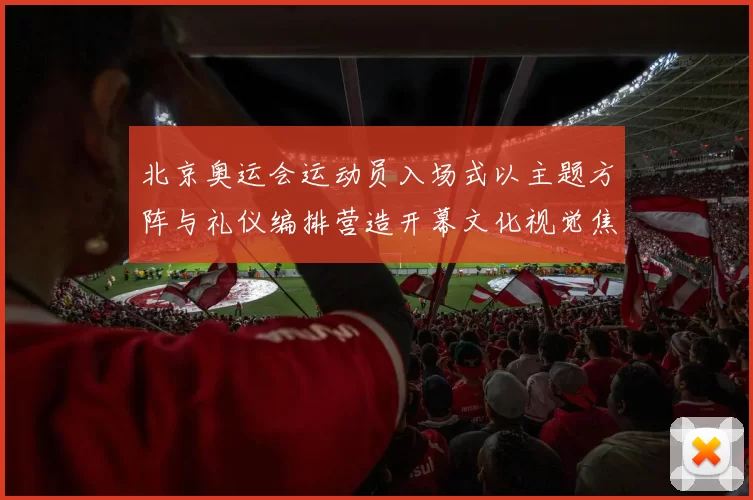 北京奥运会运动员入场式以主题方阵与礼仪编排营造开幕文化视觉焦点