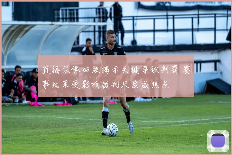 直播录像回放揭示关键争议判罚 赛事结果受影响裁判尺度成焦点