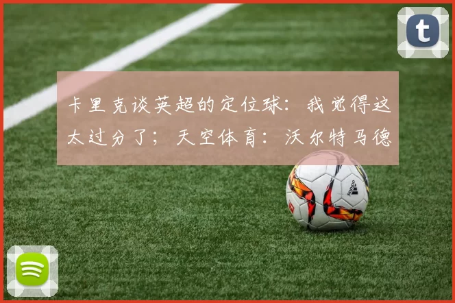 卡里克谈英超的定位球：我觉得这太过分了；天空体育：沃尔特马德因感染病毒身体不适，出战曼联存疑