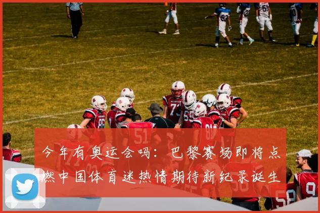 今年有奥运会吗：巴黎赛场即将点燃中国体育迷热情期待新纪录诞生