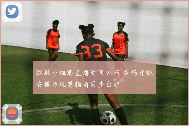 欧冠小组赛直播时间公布 各场开球安排与观赛指南同步出炉