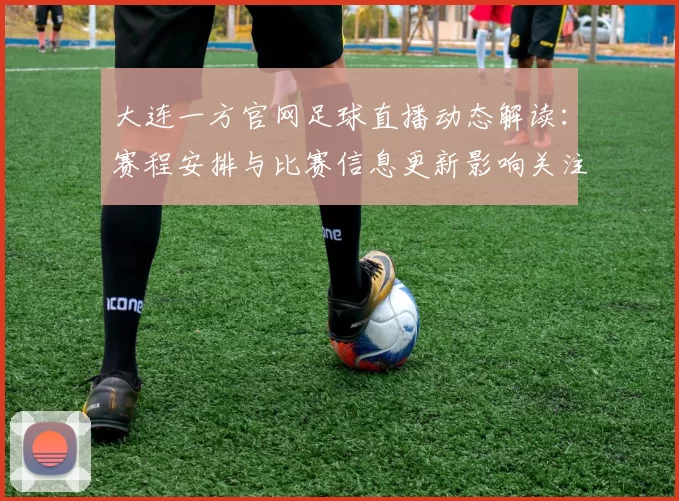 大连一方官网足球直播动态解读：赛程安排与比赛信息更新影响关注
