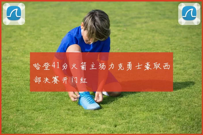 哈登41分火箭主场力克勇士豪取西部决赛开门红