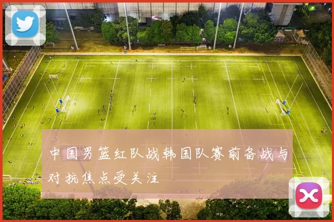 中国男篮红队战韩国队赛前备战与对抗焦点受关注