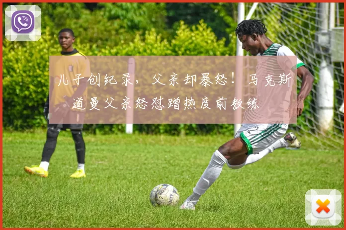 儿子创纪录，父亲却暴怒！马克斯・道曼父亲怒怼蹭热度前教练