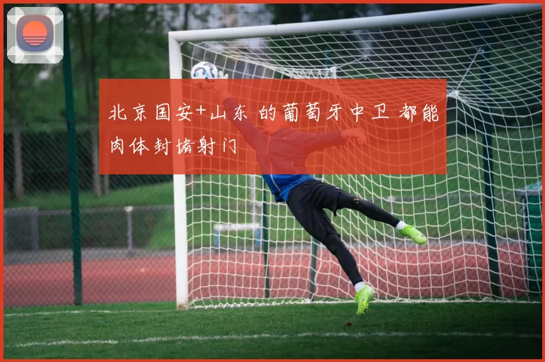 北京国安+山东 的葡萄牙中卫 都能肉体封堵射门