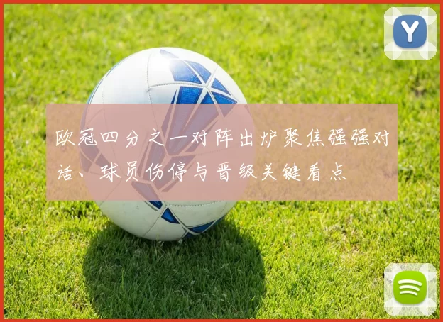 欧冠四分之一对阵出炉聚焦强强对话、球员伤停与晋级关键看点