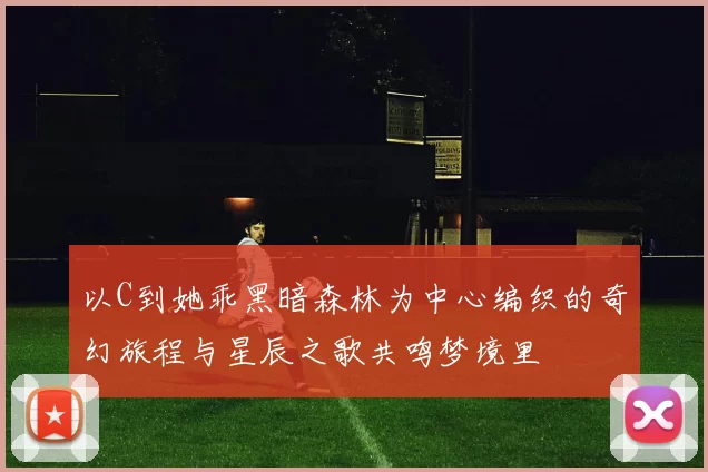 以C到她乖黑暗森林为中心编织的奇幻旅程与星辰之歌共鸣梦境里