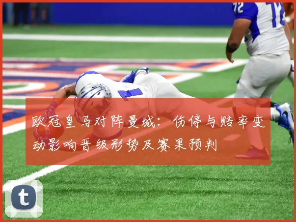 欧冠皇马对阵曼城：伤停与赔率变动影响晋级形势及赛果预判