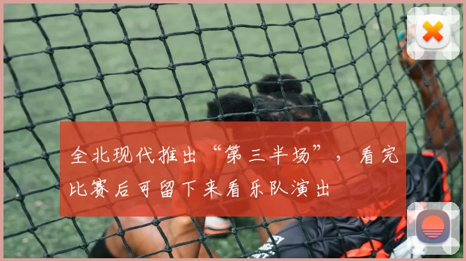 全北现代推出“第三半场”，看完比赛后可留下来看乐队演出